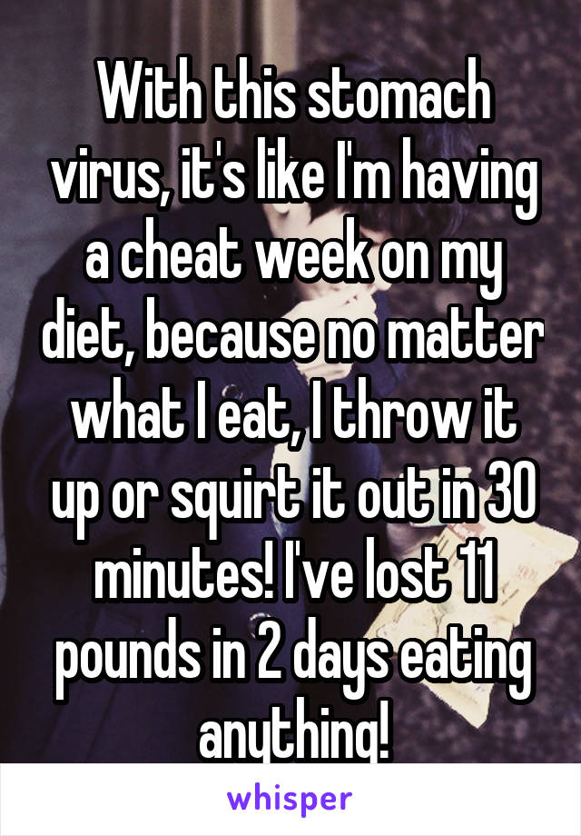 With this stomach virus, it's like I'm having a cheat week on my diet, because no matter what I eat, I throw it up or squirt it out in 30 minutes! I've lost 11 pounds in 2 days eating anything!