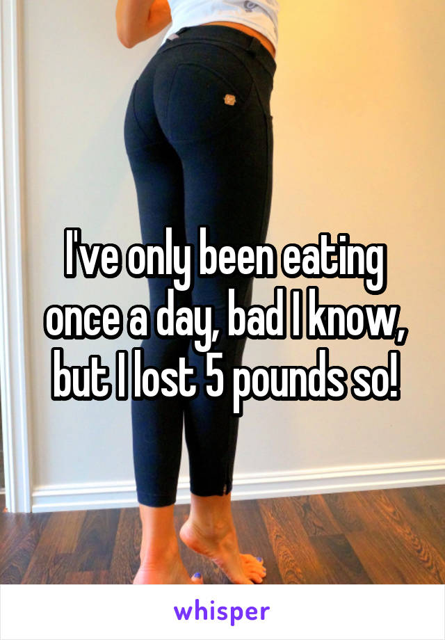 I've only been eating once a day, bad I know, but I lost 5 pounds so!