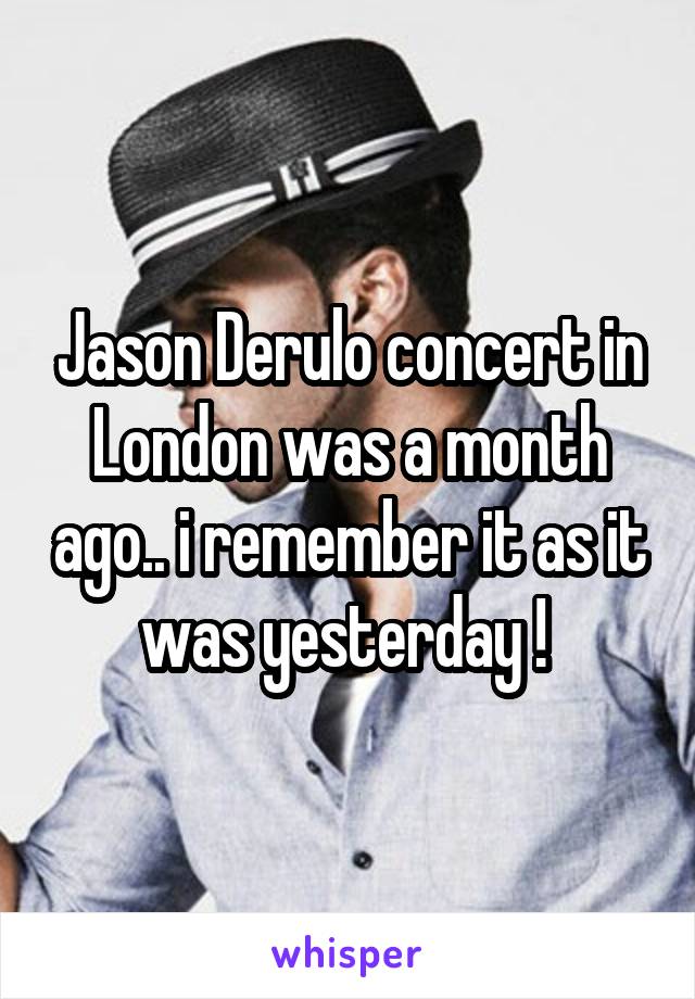 Jason Derulo concert in London was a month ago.. i remember it as it was yesterday ! 