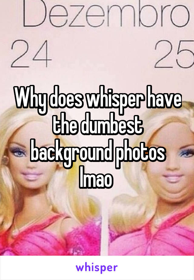 Why does whisper have the dumbest background photos lmao 