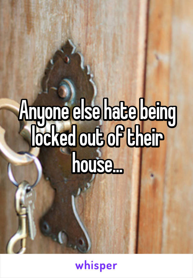 Anyone else hate being locked out of their house...