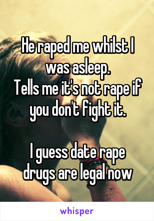 He raped me whilst I was asleep.
Tells me it's not rape if you don't fight it.

I guess date rape drugs are legal now