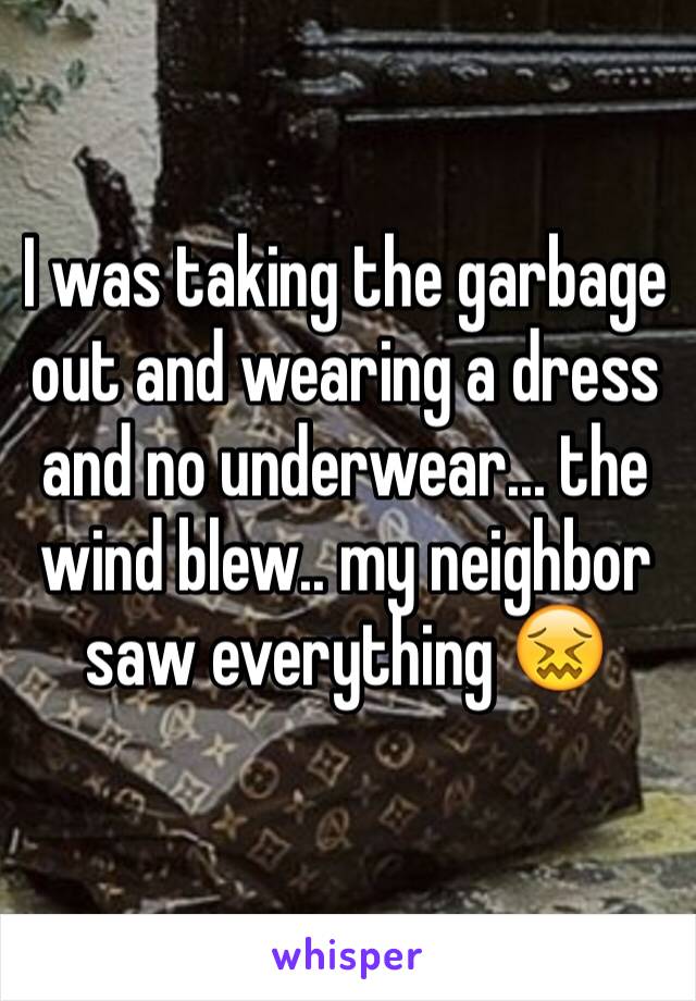 I was taking the garbage out and wearing a dress and no underwear... the wind blew.. my neighbor saw everything 😖