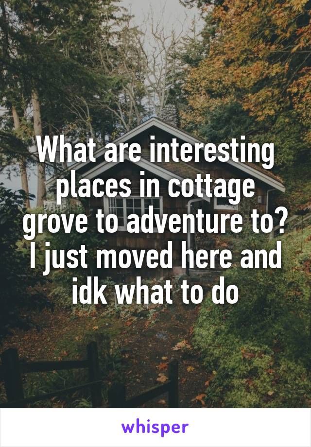 What are interesting places in cottage grove to adventure to? I just moved here and idk what to do