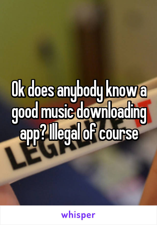 Ok does anybody know a good music downloading app? Illegal of course