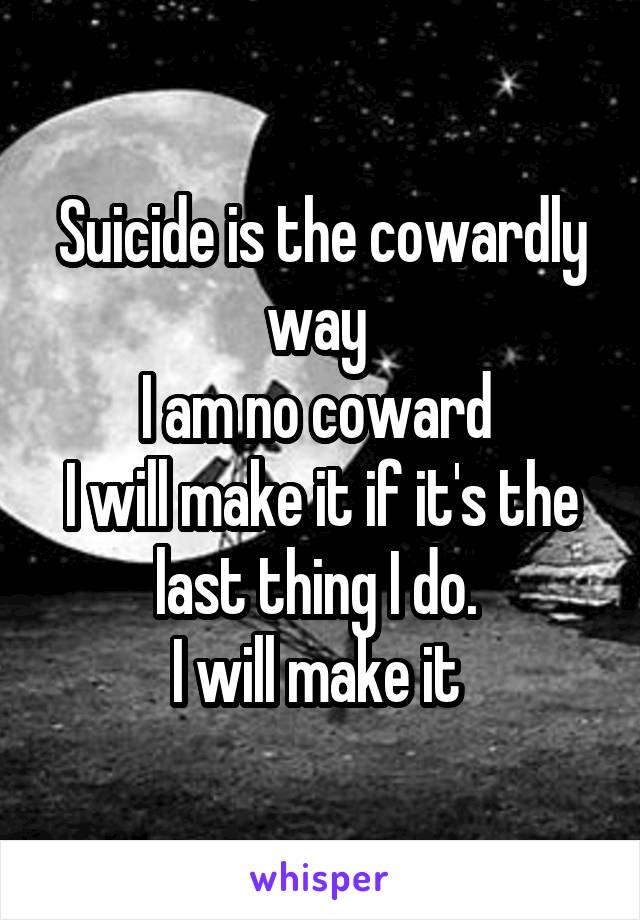 Suicide is the cowardly way 
I am no coward 
I will make it if it's the last thing I do. 
I will make it 