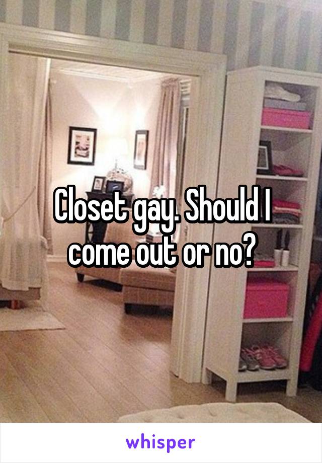 Closet gay. Should I come out or no?