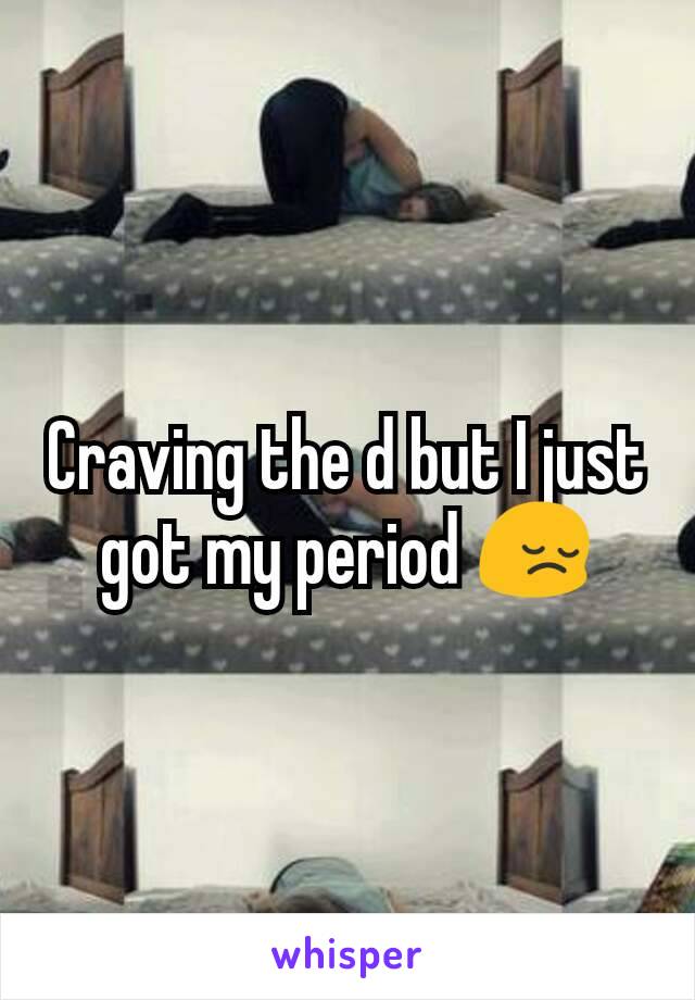 Craving the d but I just got my period 😔