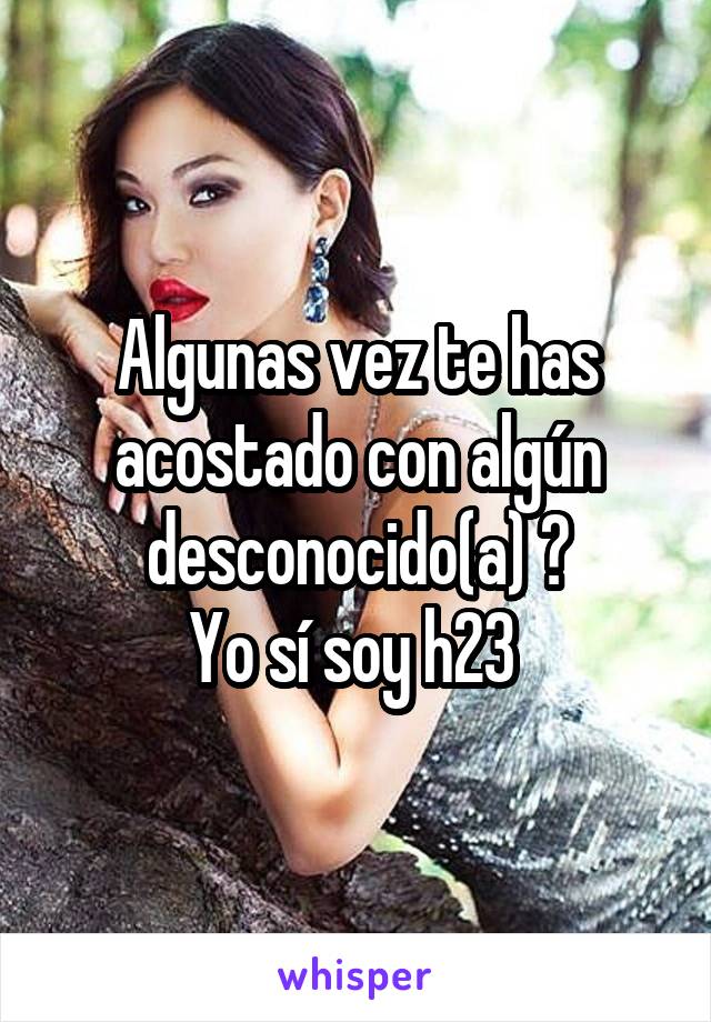 Algunas vez te has acostado con algún desconocido(a) ?
Yo sí soy h23 