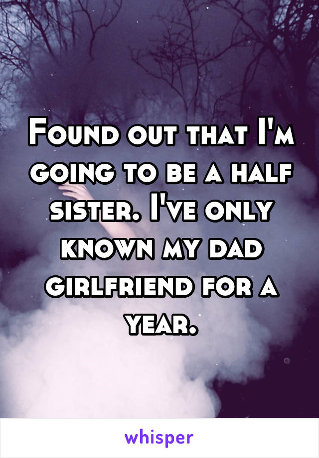 Found out that I'm going to be a half sister. I've only known my dad girlfriend for a year.