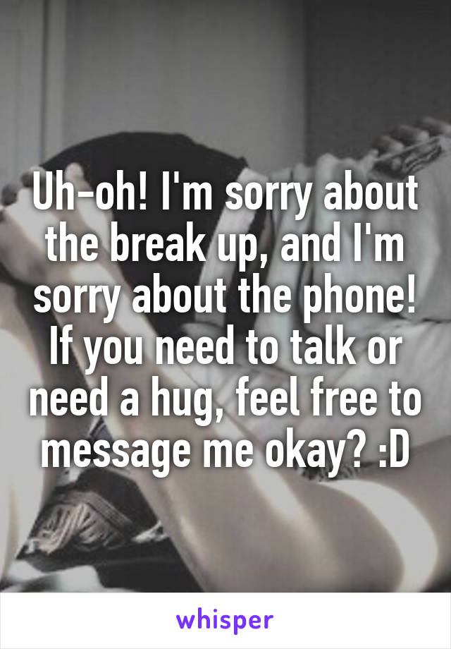 Uh-oh! I'm sorry about the break up, and I'm sorry about the phone! If you need to talk or need a hug, feel free to message me okay? :D