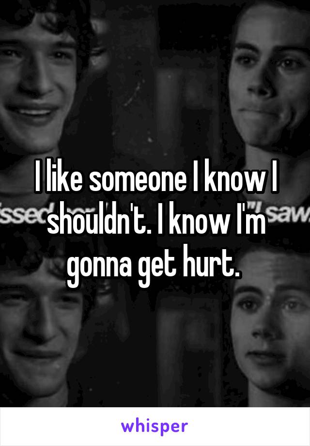 I like someone I know I shouldn't. I know I'm gonna get hurt. 