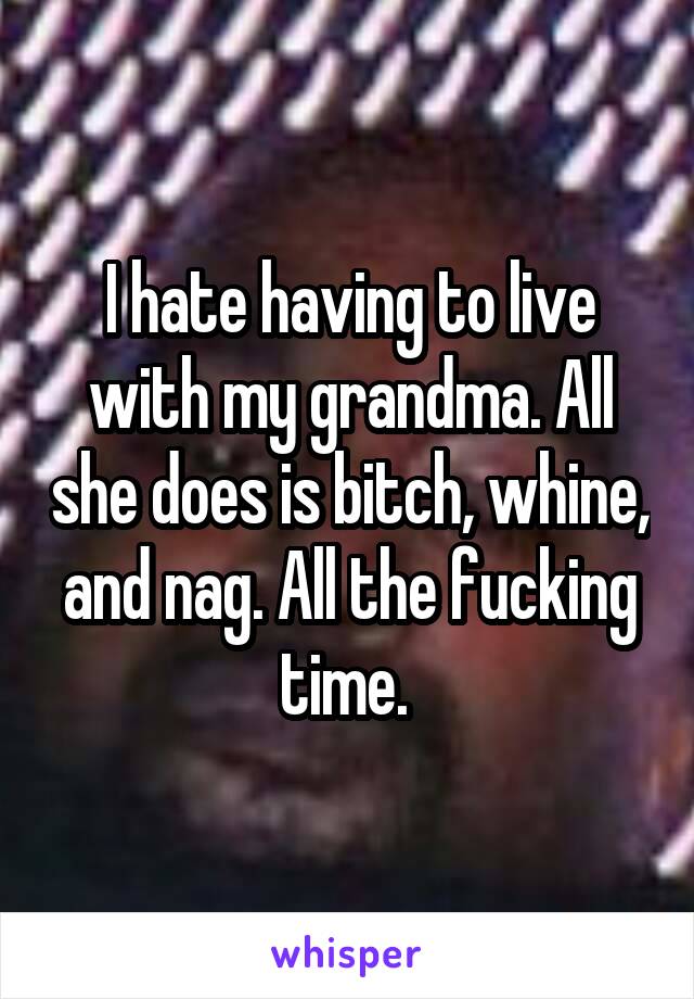 I hate having to live with my grandma. All she does is bitch, whine, and nag. All the fucking time. 