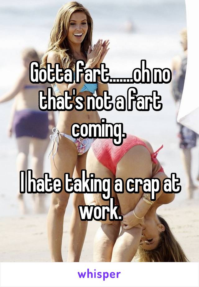 Gotta fart.......oh no that's not a fart coming. 

I hate taking a crap at work.