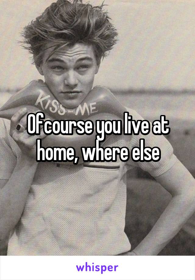 Ofcourse you live at home, where else