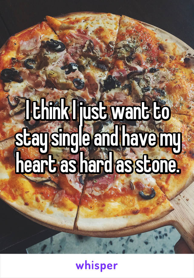 I think I just want to stay single and have my heart as hard as stone.