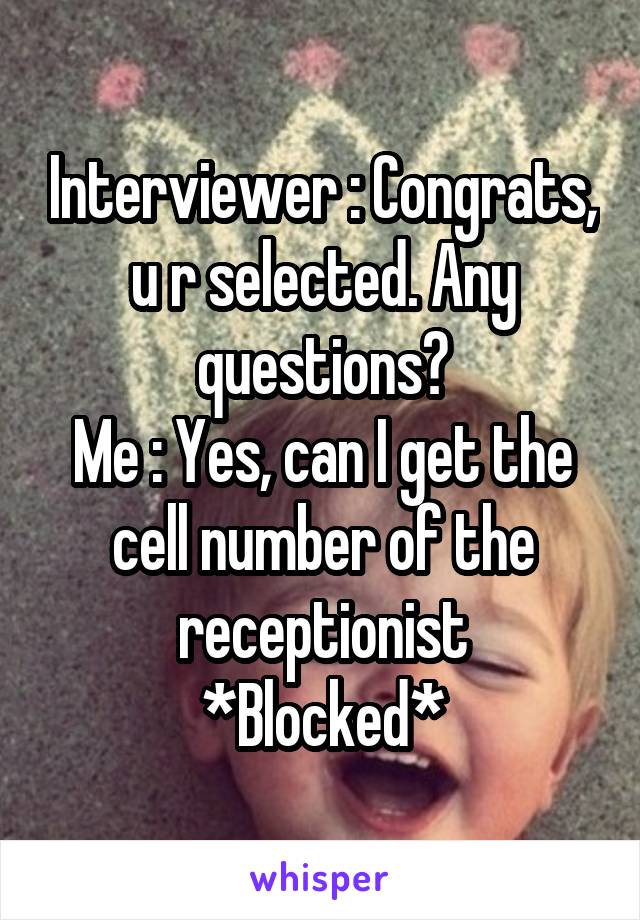 Interviewer : Congrats, u r selected. Any questions?
Me : Yes, can I get the cell number of the receptionist
*Blocked*