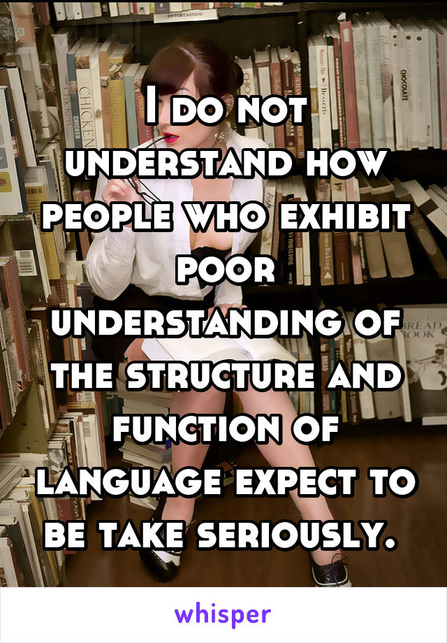 I do not understand how people who exhibit poor understanding of the structure and function of language expect to be take seriously. 