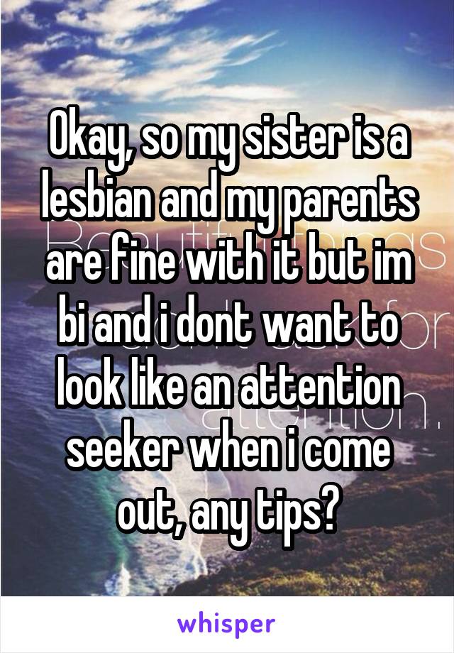 Okay, so my sister is a lesbian and my parents are fine with it but im bi and i dont want to look like an attention seeker when i come out, any tips?