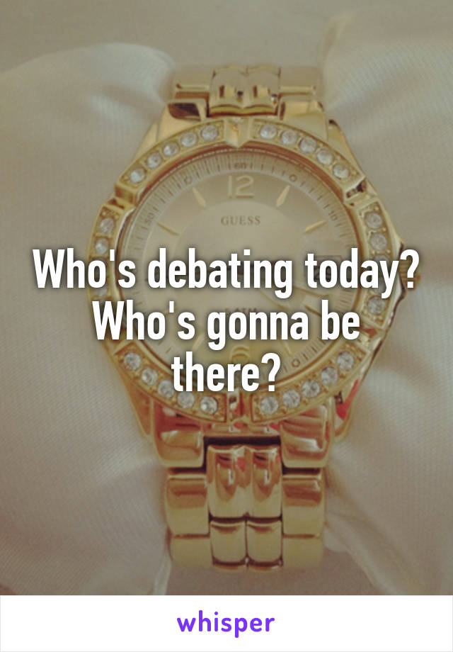 Who's debating today?
Who's gonna be there?