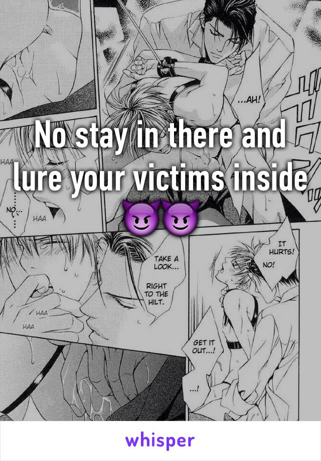 No stay in there and lure your victims inside 😈😈