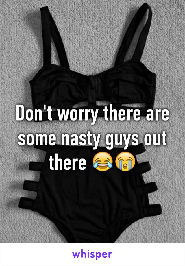 Don't worry there are some nasty guys out there 😂😭