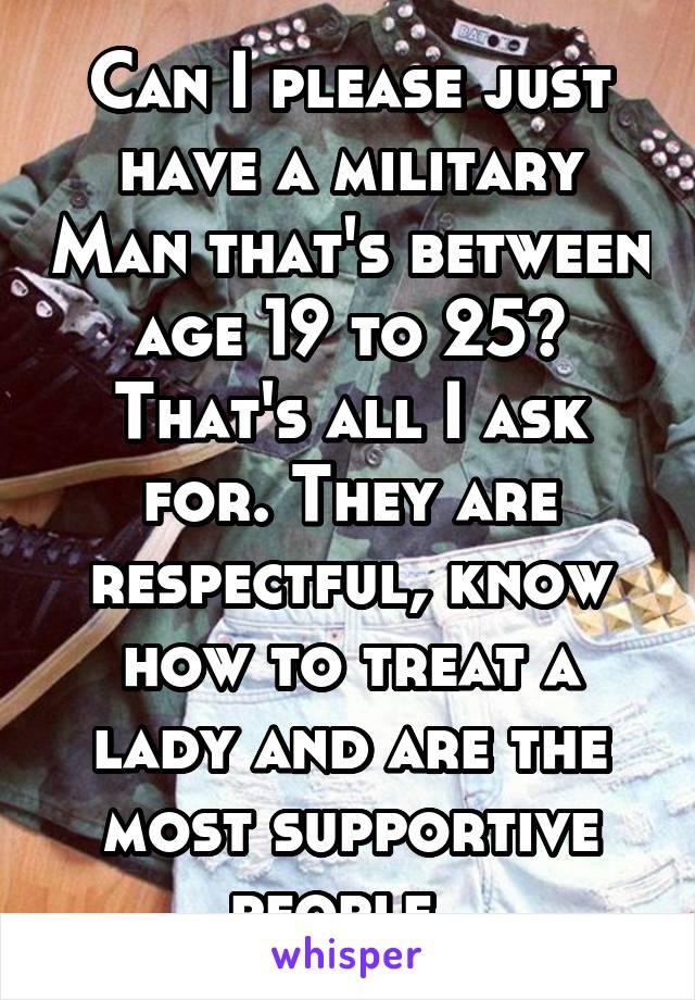 Can I please just have a military Man that's between age 19 to 25? That's all I ask for. They are respectful, know how to treat a lady and are the most supportive people. 