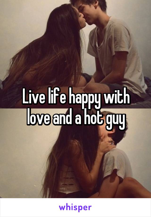 Live life happy with love and a hot guy