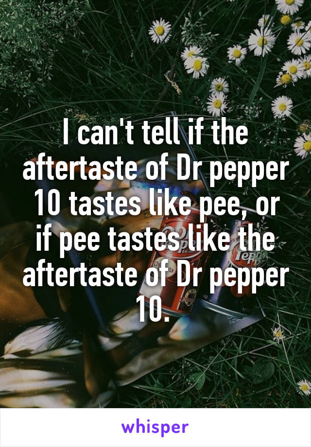 I can't tell if the aftertaste of Dr pepper 10 tastes like pee, or if pee tastes like the aftertaste of Dr pepper 10. 