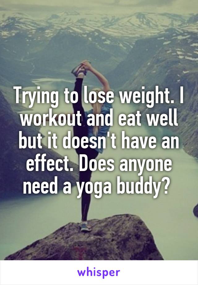 Trying to lose weight. I workout and eat well but it doesn't have an effect. Does anyone need a yoga buddy? 