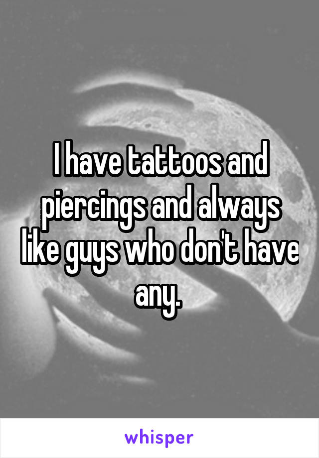 I have tattoos and piercings and always like guys who don't have any. 