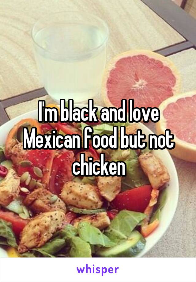 I'm black and love Mexican food but not chicken