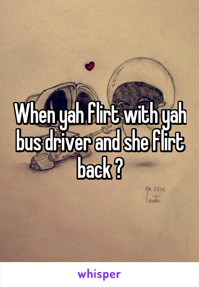 When yah flirt with yah bus driver and she flirt back 😝