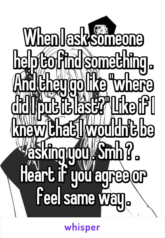 When I ask someone help to find something . And they go like "where did I put it last?" Like if I knew that I wouldn't be asking you . Smh 😒 . Heart if you agree or feel same way .