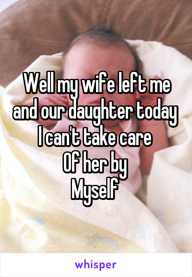 Well my wife left me and our daughter today 
I can't take care 
Of her by 
Myself 