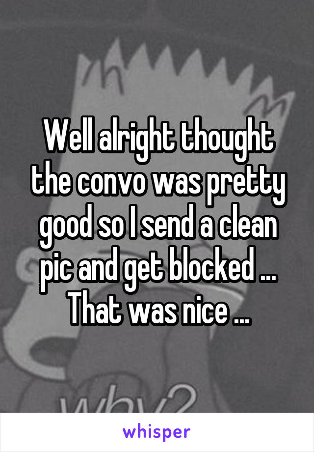 Well alright thought the convo was pretty good so I send a clean pic and get blocked ... That was nice ...