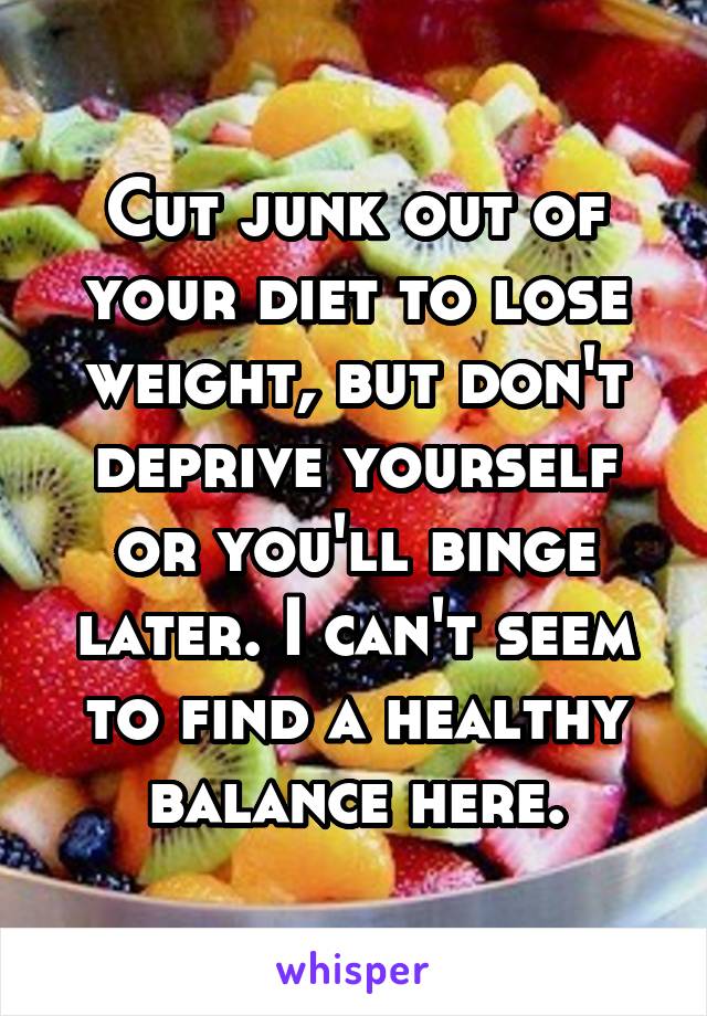 Cut junk out of your diet to lose weight, but don't deprive yourself or you'll binge later. I can't seem to find a healthy balance here.