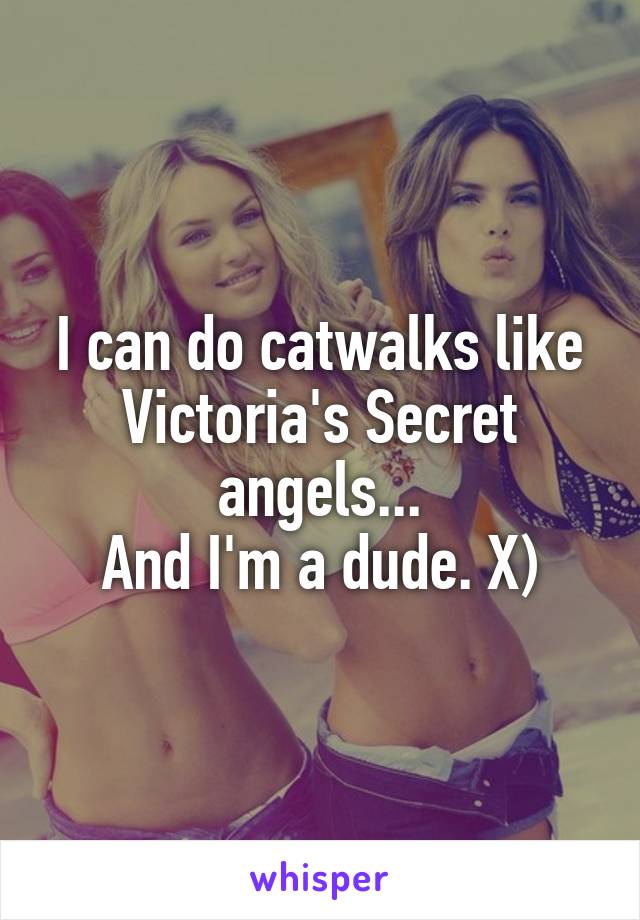 I can do catwalks like Victoria's Secret angels...
And I'm a dude. X)