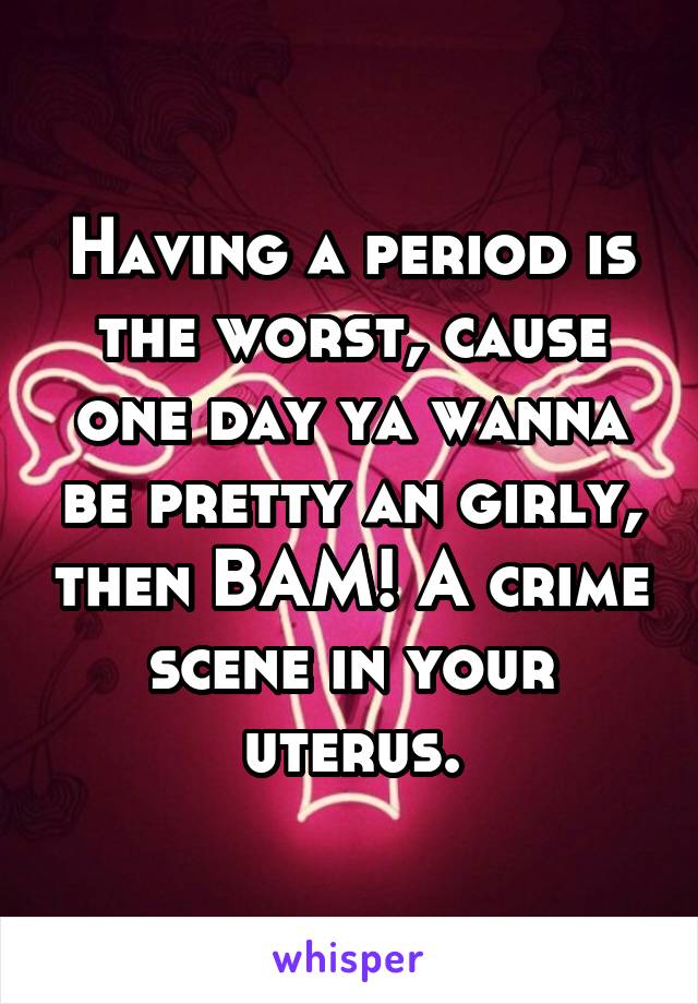 Having a period is the worst, cause one day ya wanna be pretty an girly, then BAM! A crime scene in your uterus.