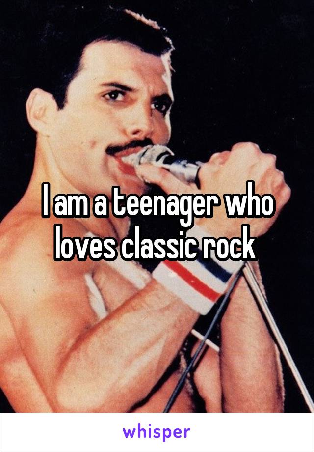 I am a teenager who loves classic rock 