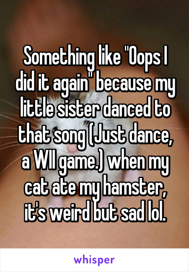 Something like "Oops I did it again" because my little sister danced to that song (Just dance, a WII game.) when my cat ate my hamster, it's weird but sad lol.