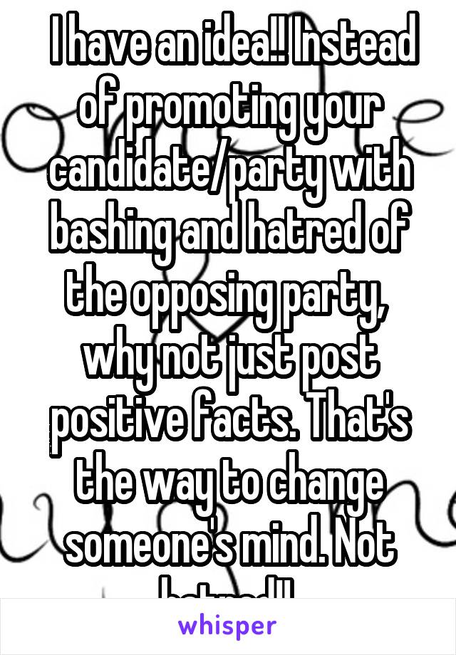  I have an idea!! Instead of promoting your candidate/party with bashing and hatred of the opposing party,  why not just post positive facts. That's the way to change someone's mind. Not hatred!! 