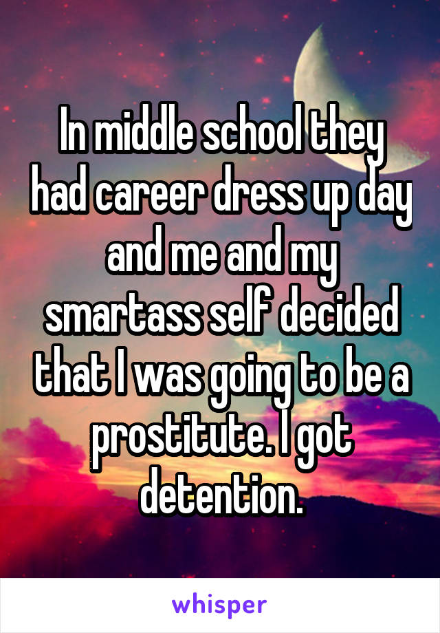 In middle school they had career dress up day and me and my smartass self decided that I was going to be a prostitute. I got detention.