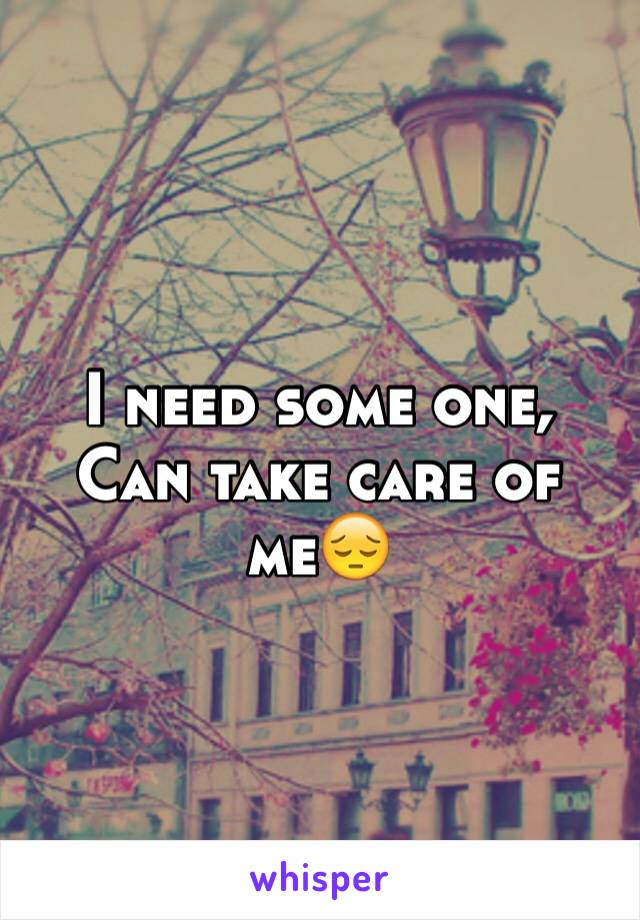 I need some one, Can take care of me😔