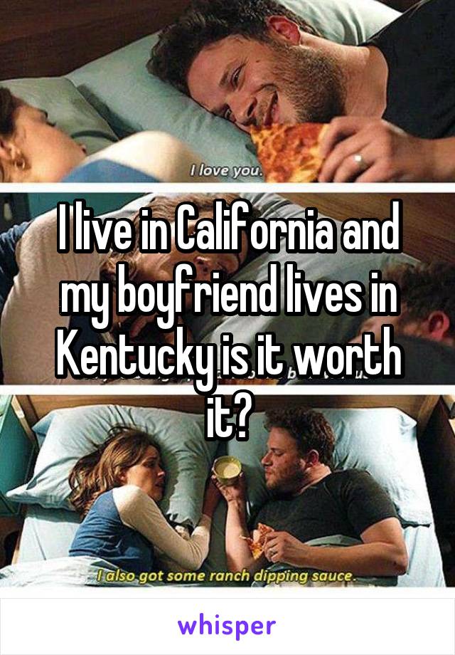 I live in California and my boyfriend lives in Kentucky is it worth it?