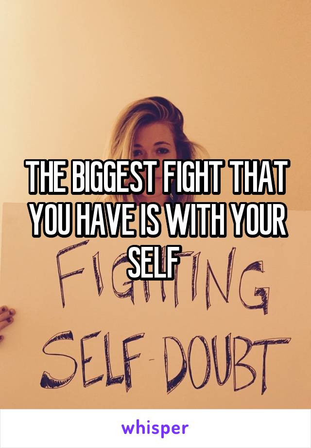 THE BIGGEST FIGHT THAT YOU HAVE IS WITH YOUR SELF 