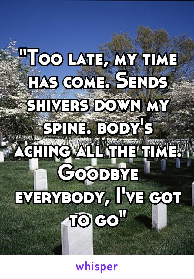 "Too late, my time has come. Sends shivers down my spine. body's aching all the time. Goodbye everybody, I've got to go"