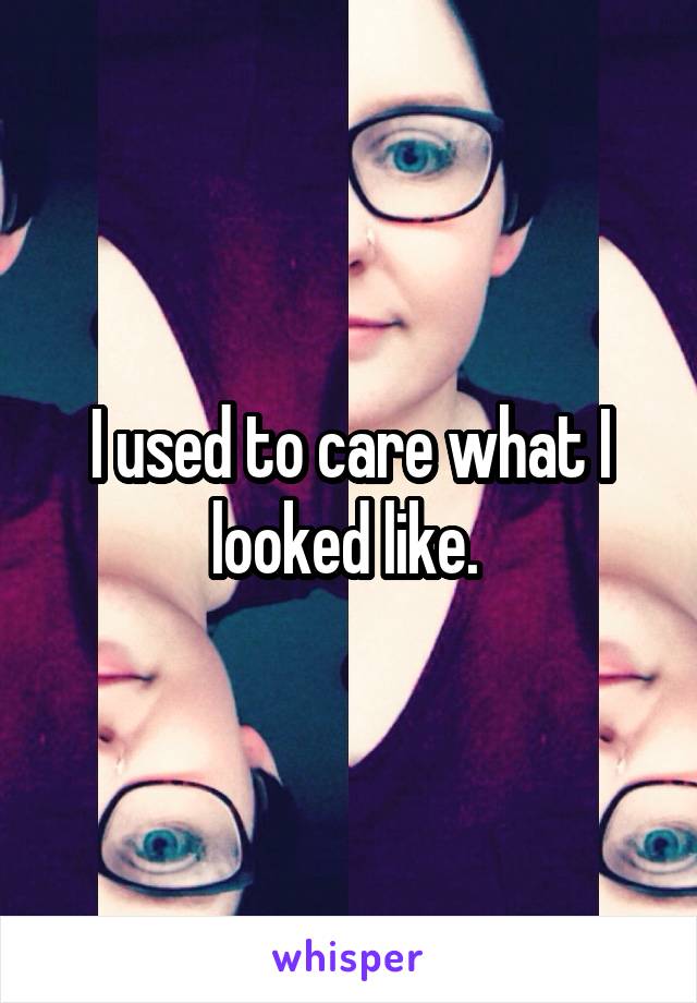 I used to care what I looked like. 