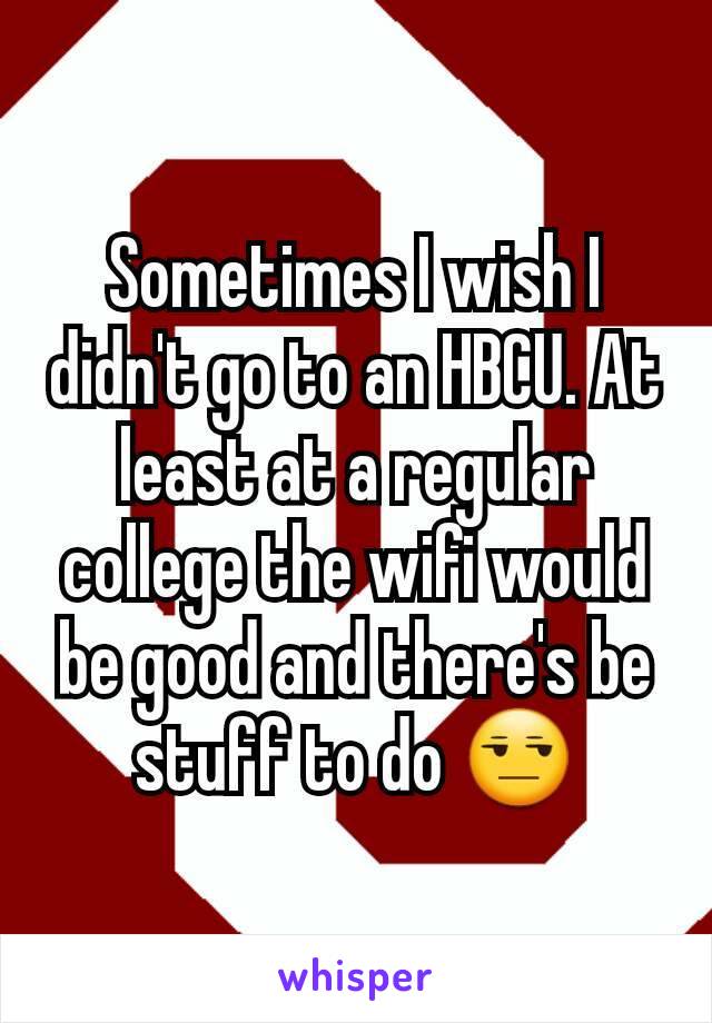 Sometimes I wish I didn't go to an HBCU. At least at a regular college the wifi would be good and there's be stuff to do 😒