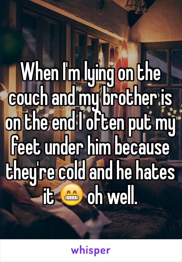 When I'm lying on the couch and my brother is on the end I often put my feet under him because they're cold and he hates it 😁 oh well.